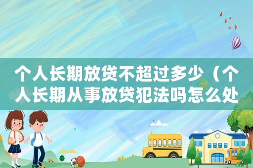 個人長期放貸不超過多少（個人長期從事放貸犯法嗎怎么處理）