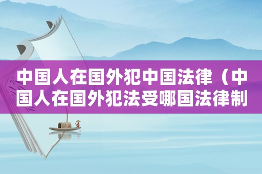 中國人在國外犯中國法律（中國人在國外犯法受哪國法律制裁）
