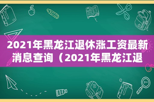 2021年黑龍江退休漲工資最新消息查詢（2021年黑龍江退休漲工資最新消息）