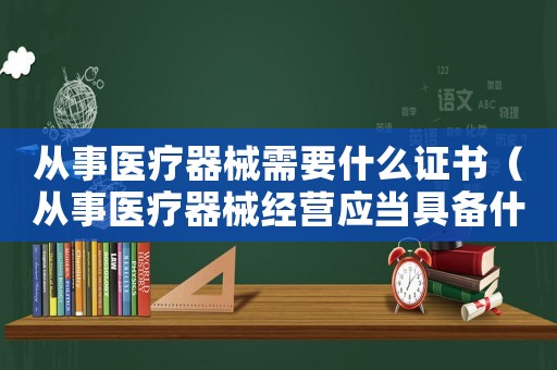 從事醫療器械需要什么證書（從事醫療器械經營應當具備什么條件呢）