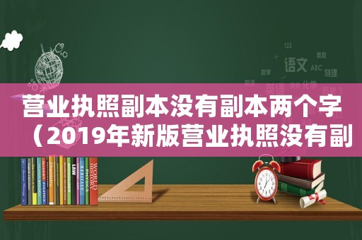 營業(yè)執(zhí)照副本沒有副本兩個(gè)字（2019年新版營業(yè)執(zhí)照沒有副本）