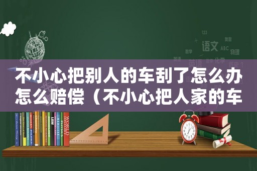 不小心把別人的車刮了怎么辦怎么賠償（不小心把人家的車刮蹭了要賠多少）