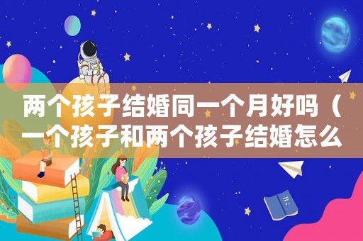 兩個(gè)孩子結(jié)婚同一個(gè)月好嗎（一個(gè)孩子和兩個(gè)孩子結(jié)婚怎么隨禮）