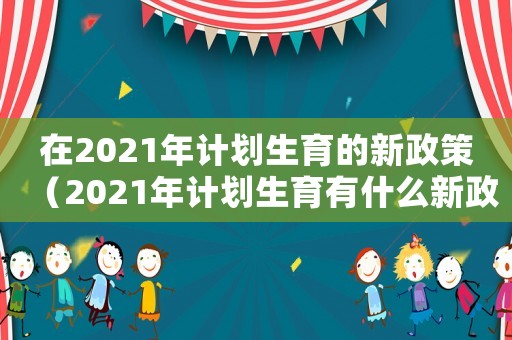 在2021年計劃生育的新政策（2021年計劃生育有什么新政策）