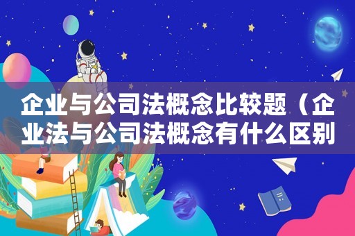企業(yè)與公司法概念比較題（企業(yè)法與公司法概念有什么區(qū)別呢）
