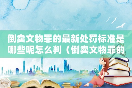 倒賣文物罪的最新處罰標準是哪些呢怎么判（倒賣文物罪的最新處罰標準是哪些呢）