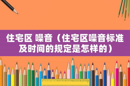 住宅區(qū) 噪音（住宅區(qū)噪音標(biāo)準(zhǔn)及時間的規(guī)定是怎樣的）
