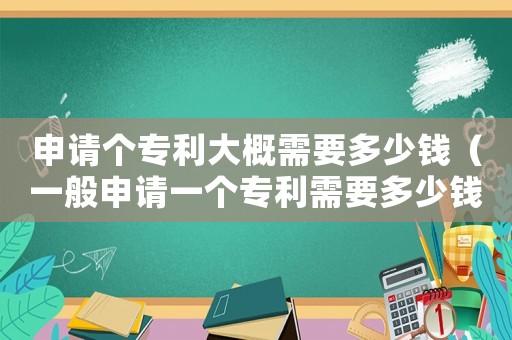申請個專利大概需要多少錢（一般申請一個專利需要多少錢人民幣）