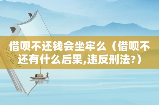借唄不還錢會(huì)坐牢么（借唄不還有什么后果,違反刑法?）
