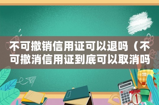 不可撤銷信用證可以退嗎（不可撤消信用證到底可以取消嗎知乎）