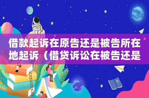 借款起訴在原告還是被告所在地起訴（借貸訴訟在被告還是在原告法院起訴）