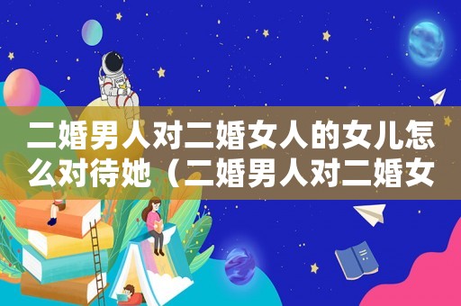 二婚男人對二婚女人的女兒怎么對待她（二婚男人對二婚女人的女兒怎么對待）