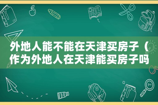 外地人能不能在天津買房子（作為外地人在天津能買房子嗎現在）