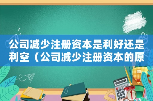公司減少注冊資本是利好還是利空（公司減少注冊資本的原因有哪些呢）