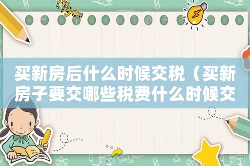 買新房后什么時候交稅（買新房子要交哪些稅費什么時候交）