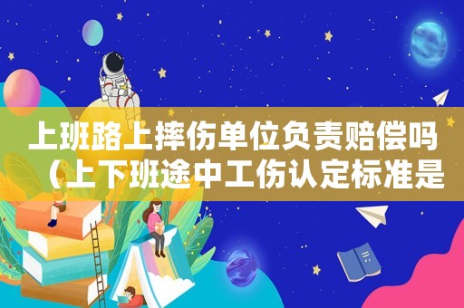 上班路上摔傷單位負(fù)責(zé)賠償嗎（上下班途中工傷認(rèn)定標(biāo)準(zhǔn)是怎樣的）