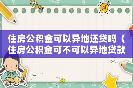住房公積金可以異地還貸嗎（住房公積金可不可以異地貸款還款）