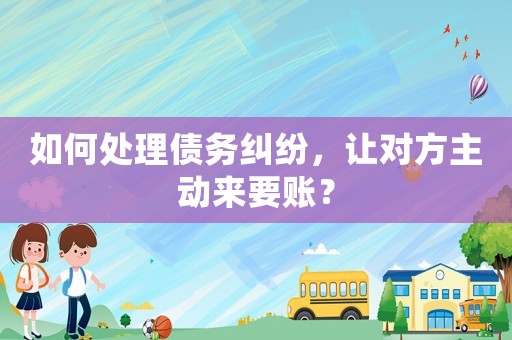 如何處理債務糾紛，讓對方主動來要賬？