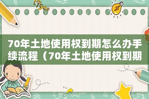 70年土地使用權到期怎么辦手續流程（70年土地使用權到期怎么辦手續）