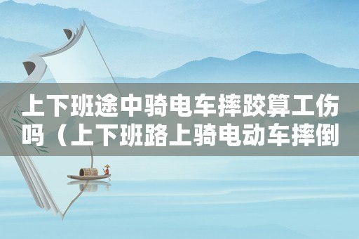 上下班途中騎電車摔跤算工傷嗎（上下班路上騎電動(dòng)車摔倒算工傷嗎）