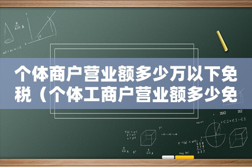個(gè)體商戶營業(yè)額多少萬以下免稅（個(gè)體工商戶營業(yè)額多少免稅2019）