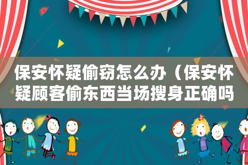 保安懷疑偷竊怎么辦（保安懷疑顧客偷東西當(dāng)場(chǎng)搜身正確嗎）