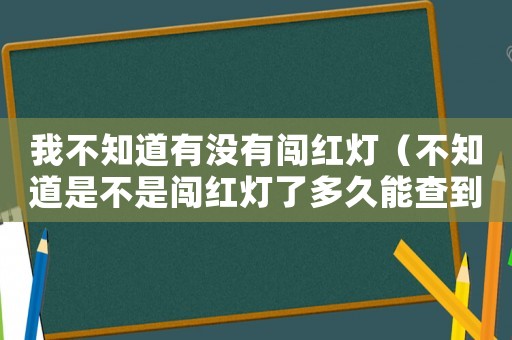 我不知道有沒有闖紅燈（不知道是不是闖紅燈了多久能查到）