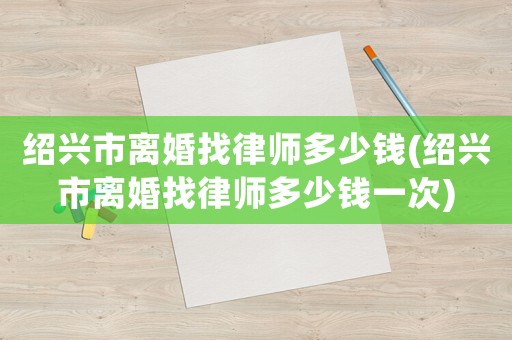 紹興市離婚找律師多少錢(紹興市離婚找律師多少錢一次)