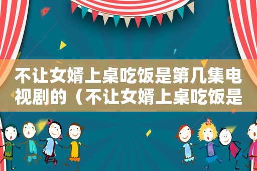 不讓女婿上桌吃飯是第幾集電視劇的（不讓女婿上桌吃飯是第幾集電視劇）