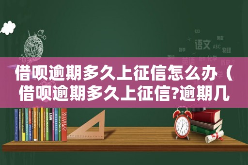 借唄逾期多久上征信怎么辦（借唄逾期多久上征信?逾期幾天上征信）