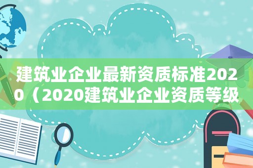 建筑業企業最新資質標準2020（2020建筑業企業資質等級標準）