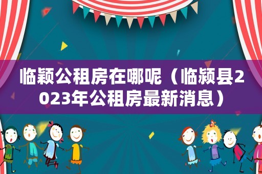 臨穎公租房在哪呢（臨潁縣2023年公租房最新消息）