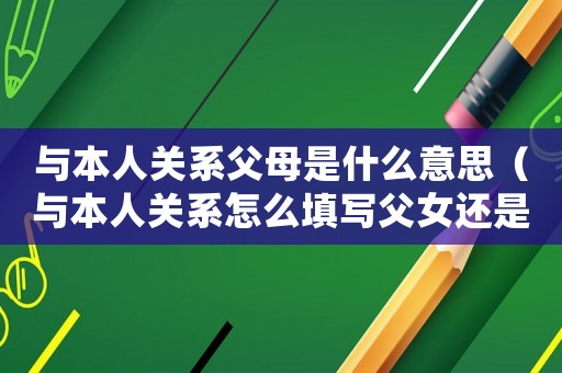 與本人關系父母是什么意思（與本人關系怎么填寫父女還是父親）
