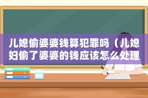 兒媳偷婆婆錢算犯罪嗎（兒媳婦偷了婆婆的錢應(yīng)該怎么處理）