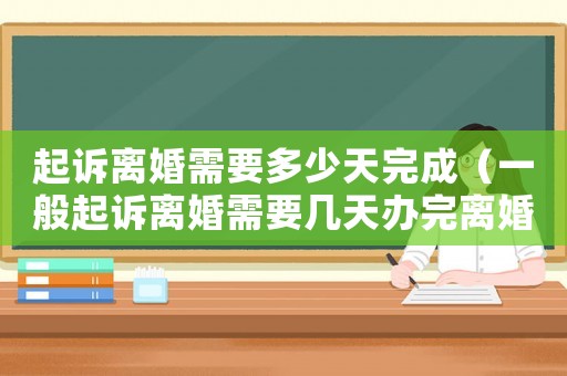 起訴離婚需要多少天完成（一般起訴離婚需要幾天辦完離婚手續）