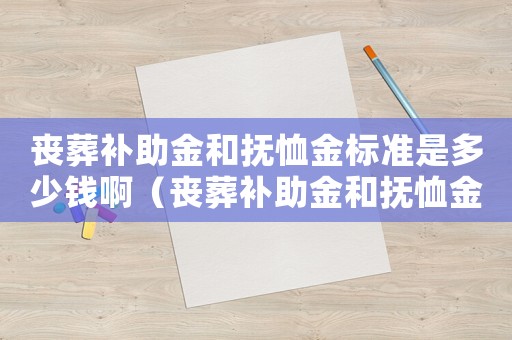 喪葬補助金和撫恤金標準是多少錢啊（喪葬補助金和撫恤金標準是多少錢）
