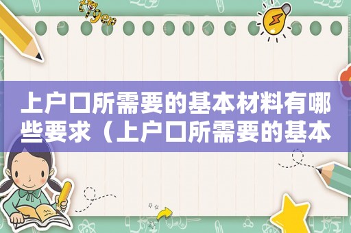 上戶口所需要的基本材料有哪些要求（上戶口所需要的基本材料有哪些?）