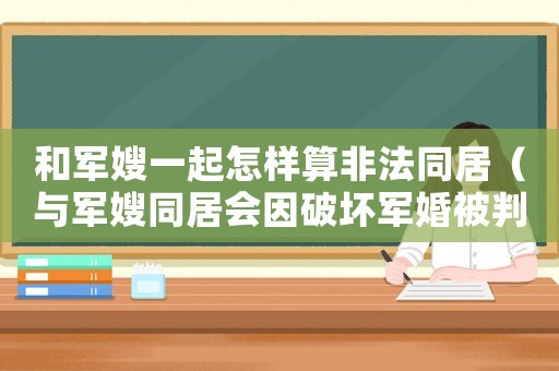 和軍嫂一起怎樣算非法同居（與軍嫂同居會因破壞軍婚被判刑嗎知乎）