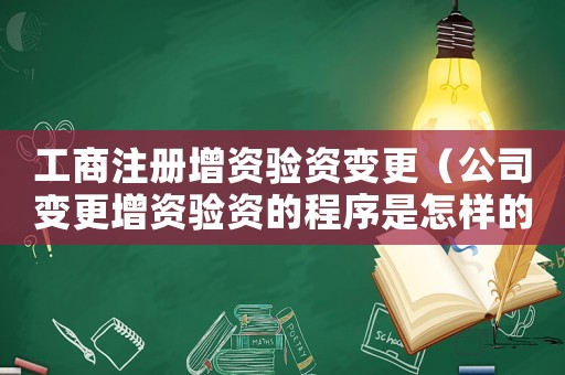 工商注冊增資驗資變更（公司變更增資驗資的程序是怎樣的流程）