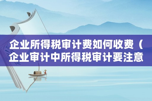 企業(yè)所得稅審計(jì)費(fèi)如何收費(fèi)（企業(yè)審計(jì)中所得稅審計(jì)要注意什么細(xì)節(jié)）