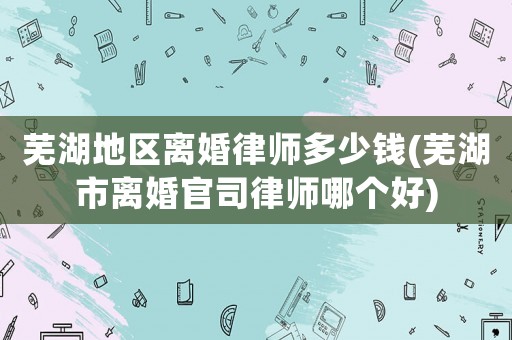 蕪湖地區(qū)離婚律師多少錢(蕪湖市離婚官司律師哪個好)