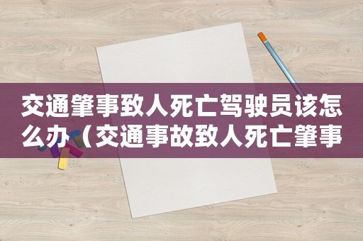 交通肇事致人死亡駕駛員該怎么辦（交通事故致人死亡肇事司機(jī)怎么處理）