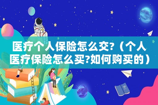 醫療個人保險怎么交?（個人醫療保險怎么買?如何購買的）