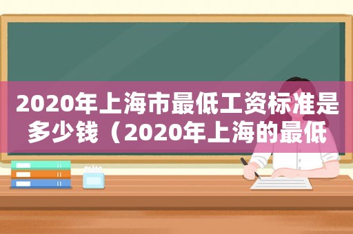 2020年上海市最低工資標準是多少錢（2020年上海的最低工資標準是多少）