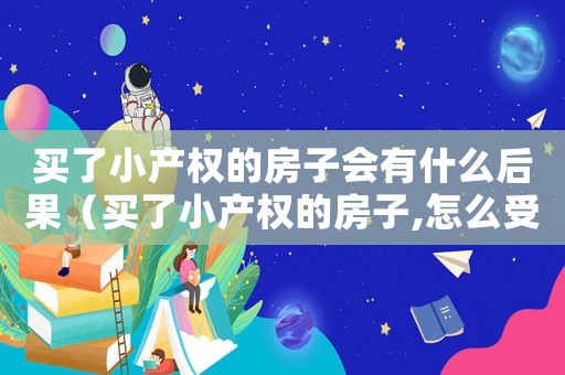 買了小產權的房子會有什么后果（買了小產權的房子,怎么受法律保護）