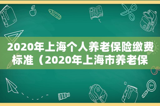 2020年上海個人養(yǎng)老保險繳費標(biāo)準(zhǔn)（2020年上海市養(yǎng)老保險繳費標(biāo)準(zhǔn)）