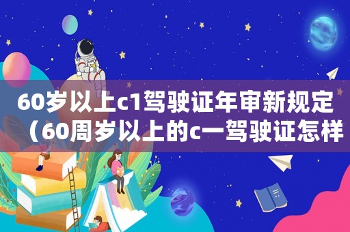 60歲以上c1駕駛證年審新規定（60周歲以上的c一駕駛證怎樣年審驗）
