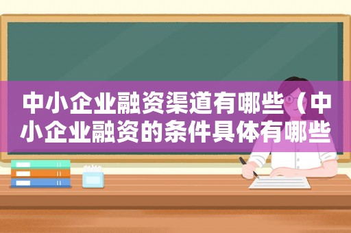 中小企業融資渠道有哪些（中小企業融資的條件具體有哪些方面）