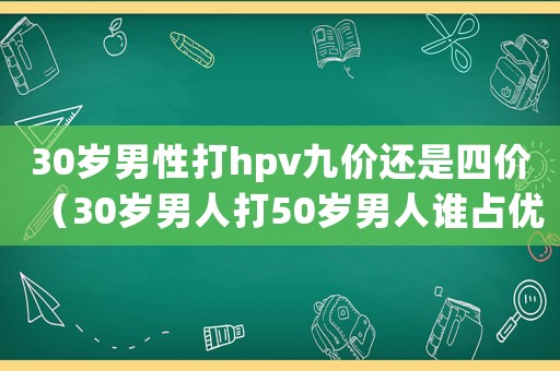 30歲男性打hpv九價還是四價（30歲男人打50歲男人誰占優勢）