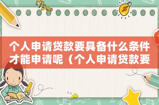 個人申請貸款要具備什么條件才能申請呢（個人申請貸款要具備什么條件才能申請）